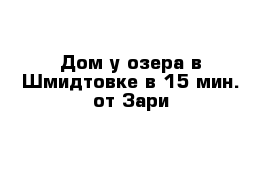 Дом у озера в Шмидтовке в 15 мин. от Зари